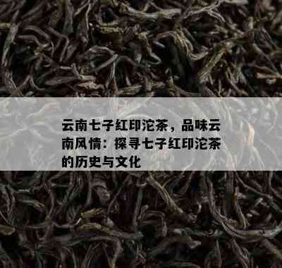 云南七子红印沱茶，品味云南风情：探寻七子红印沱茶的历史与文化