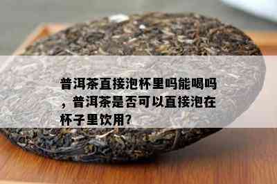 普洱茶直接泡杯里吗能喝吗，普洱茶是否可以直接泡在杯子里饮用？