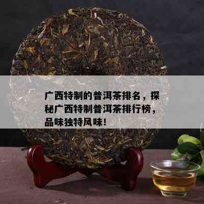 广西特制的普洱茶排名，探秘广西特制普洱茶排行榜，品味独特风味！