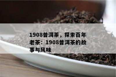 1908普洱茶，探索百年老茶：1908普洱茶的故事与风味