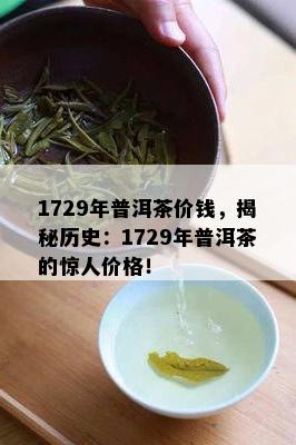 1729年普洱茶价钱，揭秘历史：1729年普洱茶的惊人价格！