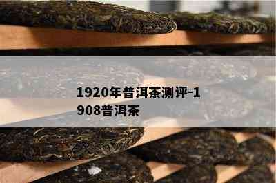 1920年普洱茶测评-1908普洱茶