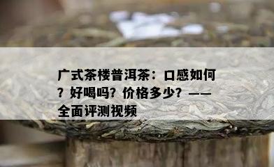 广式茶楼普洱茶：口感如何？好喝吗？价格多少？——全面评测视频