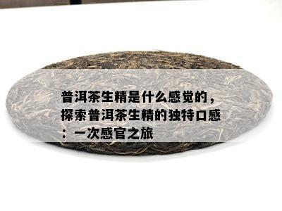 普洱茶生精是什么感觉的，探索普洱茶生精的独特口感：一次感官之旅