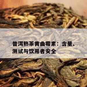 普洱熟茶黄曲霉素：含量、测试与饮用者安全