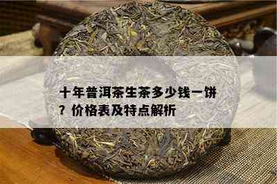 十年普洱茶生茶多少钱一饼？价格表及特点解析