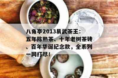 八角亭2013易武茶王：五年陈熟茶、十年老树茶砖、百年华诞纪念款，全系列一网打尽！