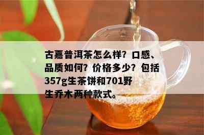 古嘉普洱茶怎么样？口感、品质如何？价格多少？包括357g生茶饼和701野生乔木两种款式。