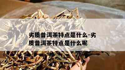 劣质普洱茶特点是什么-劣质普洱茶特点是什么呢