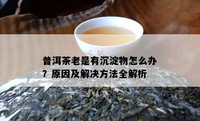 普洱茶老是有沉淀物怎么办？原因及解决方法全解析