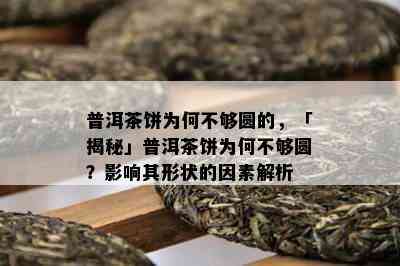 普洱茶饼为何不够圆的，「揭秘」普洱茶饼为何不够圆？影响其形状的因素解析