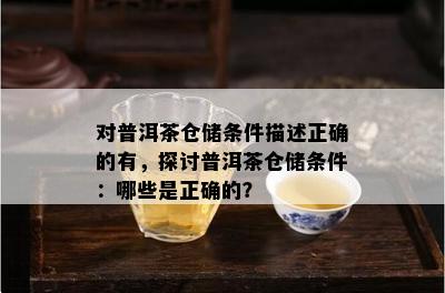 对普洱茶仓储条件描述正确的有，探讨普洱茶仓储条件：哪些是正确的？