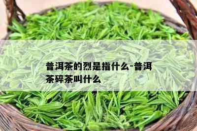 普洱茶的烈是指什么-普洱茶碎茶叫什么