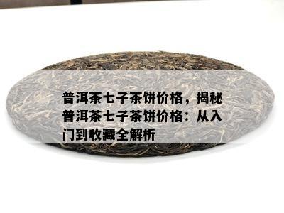 普洱茶七子茶饼价格，揭秘普洱茶七子茶饼价格：从入门到收藏全解析