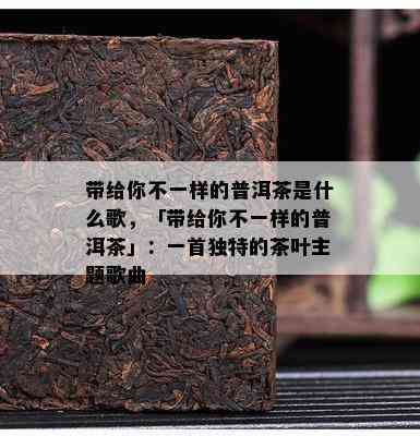 带给你不一样的普洱茶是什么歌，「带给你不一样的普洱茶」：一首独特的茶叶主题歌曲