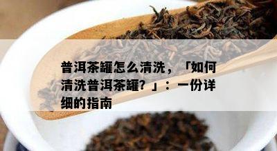 普洱茶罐怎么清洗，「如何清洗普洱茶罐？」：一份详细的指南