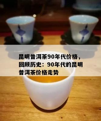 昆明普洱茶90年代价格，回顾历史：90年代的昆明普洱茶价格走势