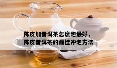 陈皮加普洱茶怎麽泡更好，陈皮普洱茶的更佳冲泡方法