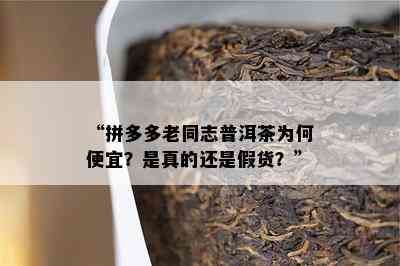 “拼多多老同志普洱茶为何便宜？是真的还是假货？”