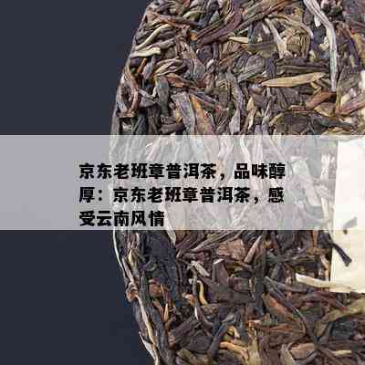 京东老班章普洱茶，品味醇厚：京东老班章普洱茶，感受云南风情