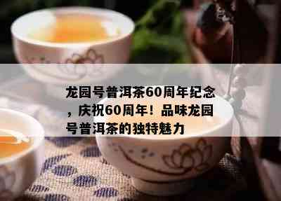 龙园号普洱茶60周年纪念，庆祝60周年！品味龙园号普洱茶的独特魅力