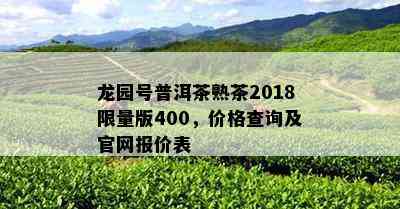 龙园号普洱茶熟茶2018 *** 版400，价格查询及官网报价表