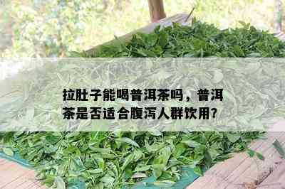 拉肚子能喝普洱茶吗，普洱茶是否适合腹泻人群饮用？