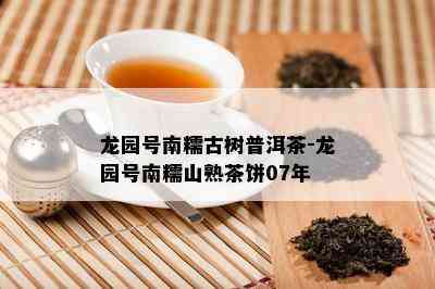 龙园号南糯古树普洱茶-龙园号南糯山熟茶饼07年