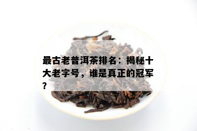 最古老普洱茶排名：揭秘十大老字号，谁是真正的冠军？