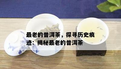 最老的普洱茶，探寻历史痕迹：揭秘最老的普洱茶