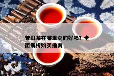 普洱茶在哪里卖的好喝？全面解析购买指南