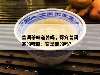 普洱茶味道苦吗，探究普洱茶的味道：它是苦的吗？