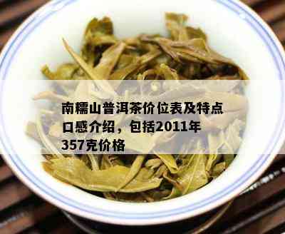 南糯山普洱茶价位表及特点口感介绍，包括2011年357克价格