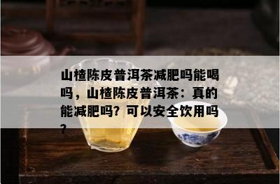 山楂陈皮普洱茶减肥吗能喝吗，山楂陈皮普洱茶：真的能减肥吗？可以安全饮用吗？