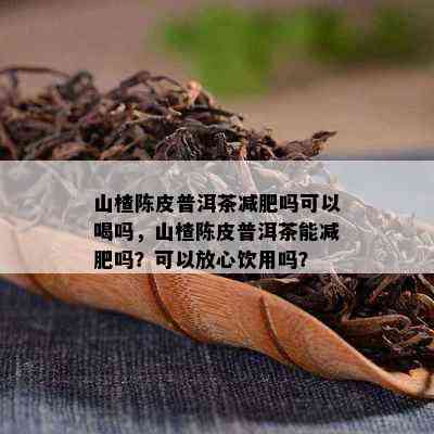 山楂陈皮普洱茶减肥吗可以喝吗，山楂陈皮普洱茶能减肥吗？可以放心饮用吗？