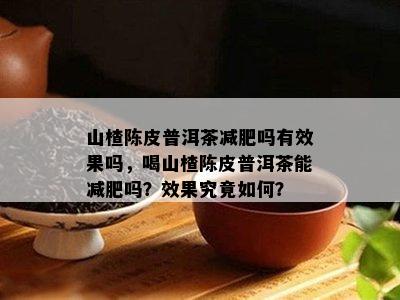 山楂陈皮普洱茶减肥吗有效果吗，喝山楂陈皮普洱茶能减肥吗？效果究竟如何？