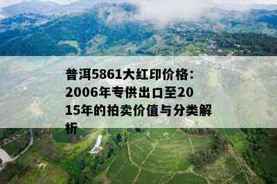 普洱5861大红印价格：2006年专供出口至2015年的拍卖价值与分类解析