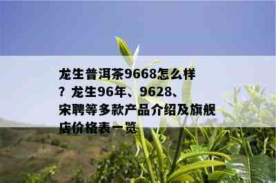 龙生普洱茶9668怎么样？龙生96年、9628、宋聘等多款产品介绍及旗舰店价格表一览