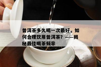 普洱茶多久喝一次更好，如何合理饮用普洱茶？——揭秘更佳喝茶频率