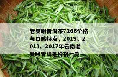 老曼峨普洱茶7266价格与口感特点，2019、2013、2017年云南老曼峨普洱茶价格一览