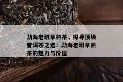 勐海老班章熟茶，探寻顶级普洱茶之选：勐海老班章熟茶的魅力与价值