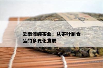 云南淳臻茶业：从茶叶到食品的多元化发展