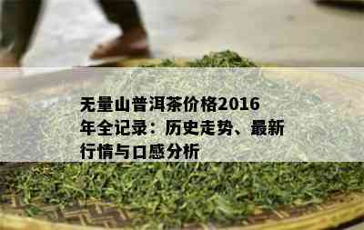 无量山普洱茶价格2016年全记录：历史走势、最新行情与口感分析