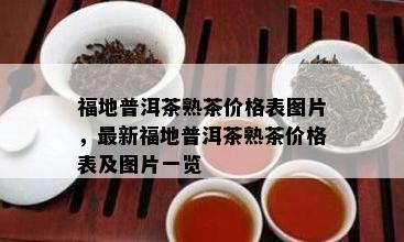 福地普洱茶熟茶价格表图片，最新福地普洱茶熟茶价格表及图片一览