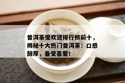 普洱茶受欢迎排行榜前十，揭秘十大热门普洱茶：口感醇厚，备受喜爱！