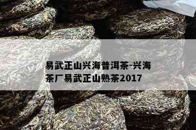 易武正山兴海普洱茶-兴海茶厂易武正山熟茶2017