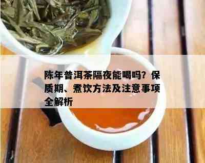 陈年普洱茶隔夜能喝吗？保质期、煮饮方法及注意事项全解析