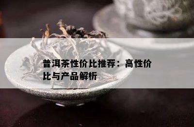 普洱茶性价比推荐：高性价比与产品解析