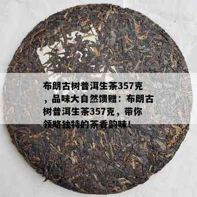 布朗古树普洱生茶357克，品味大自然馈赠：布朗古树普洱生茶357克，带你领略独特的茶香韵味！