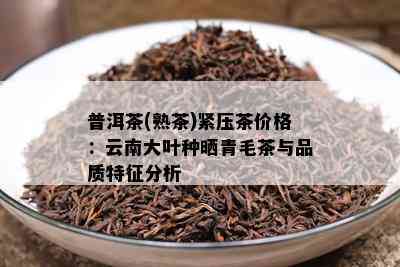 普洱茶(熟茶)紧压茶价格：云南大叶种晒青毛茶与品质特征分析